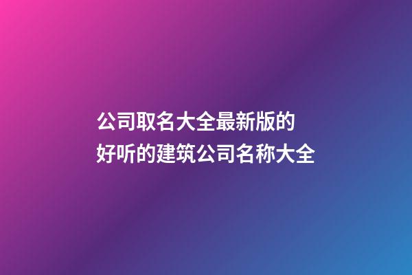 公司取名大全最新版的 好听的建筑公司名称大全-第1张-公司起名-玄机派